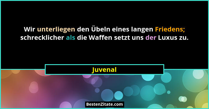 Wir unterliegen den Übeln eines langen Friedens; schrecklicher als die Waffen setzt uns der Luxus zu.... - Juvenal