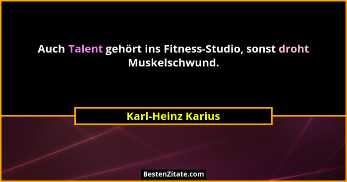 Auch Talent gehört ins Fitness-Studio, sonst droht Muskelschwund.... - Karl-Heinz Karius