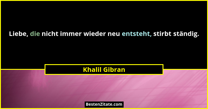 Liebe, die nicht immer wieder neu entsteht, stirbt ständig.... - Khalil Gibran