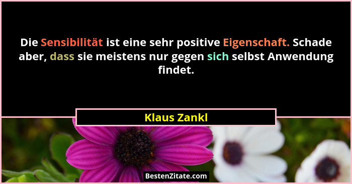 Die Sensibilität ist eine sehr positive Eigenschaft. Schade aber, dass sie meistens nur gegen sich selbst Anwendung findet.... - Klaus Zankl