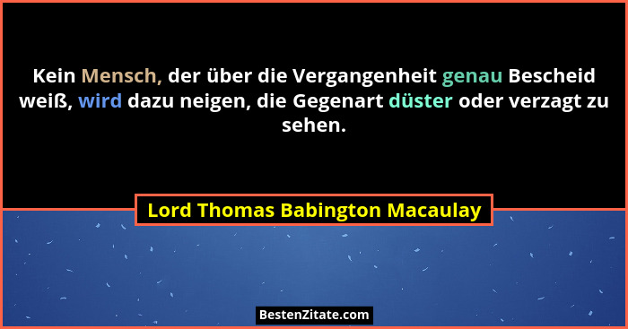 Kein Mensch, der über die Vergangenheit genau Bescheid weiß, wird dazu neigen, die Gegenart düster oder verzagt zu se... - Lord Thomas Babington Macaulay