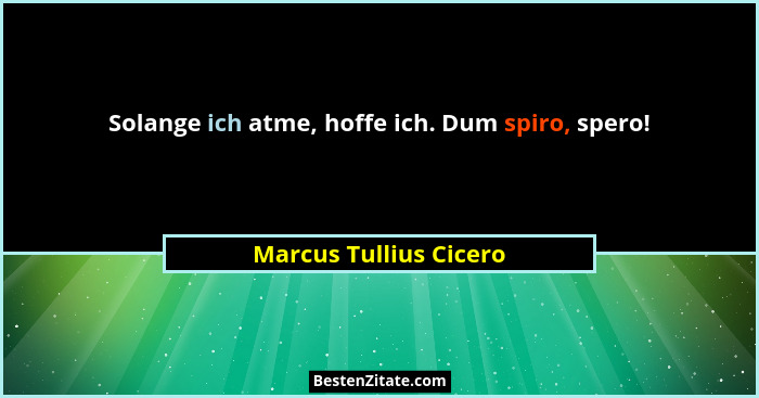 Solange ich atme, hoffe ich. Dum spiro, spero!... - Marcus Tullius Cicero