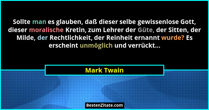 Sollte man es glauben, daß dieser selbe gewissenlose Gott, dieser moralische Kretin, zum Lehrer der Güte, der Sitten, der Milde, der Rech... - Mark Twain