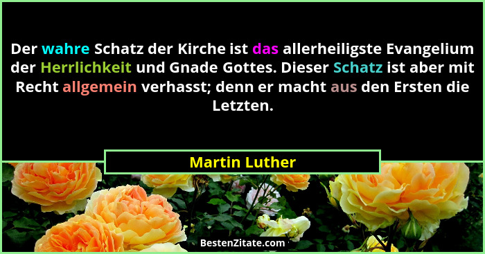 Der wahre Schatz der Kirche ist das allerheiligste Evangelium der Herrlichkeit und Gnade Gottes. Dieser Schatz ist aber mit Recht allg... - Martin Luther
