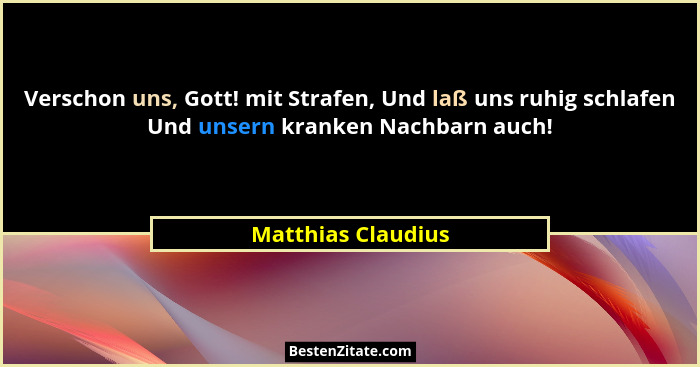 Verschon uns, Gott! mit Strafen, Und laß uns ruhig schlafen Und unsern kranken Nachbarn auch!... - Matthias Claudius