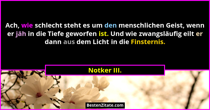 Ach, wie schlecht steht es um den menschlichen Geist, wenn er jäh in die Tiefe geworfen ist. Und wie zwangsläufig eilt er dann aus dem L... - Notker III.