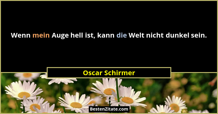 Wenn mein Auge hell ist, kann die Welt nicht dunkel sein.... - Oscar Schirmer