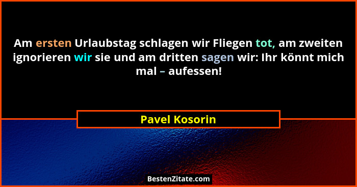 Am ersten Urlaubstag schlagen wir Fliegen tot, am zweiten ignorieren wir sie und am dritten sagen wir: Ihr könnt mich mal – aufessen!... - Pavel Kosorin