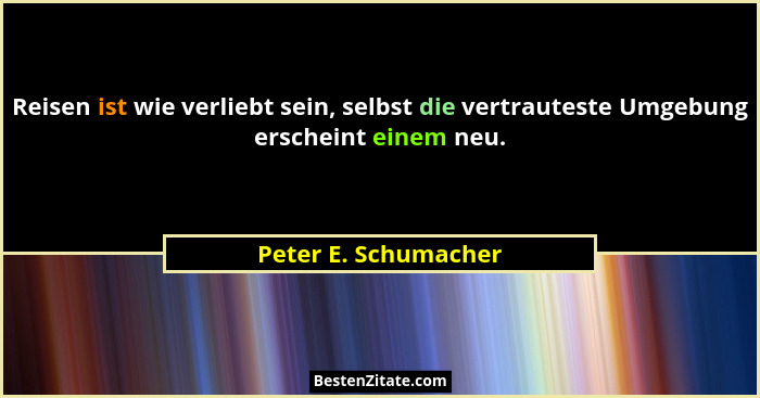 Reisen ist wie verliebt sein, selbst die vertrauteste Umgebung erscheint einem neu.... - Peter E. Schumacher