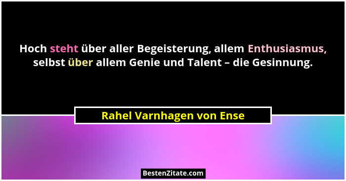 Hoch steht über aller Begeisterung, allem Enthusiasmus, selbst über allem Genie und Talent – die Gesinnung.... - Rahel Varnhagen von Ense