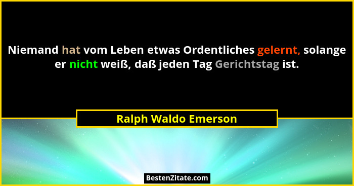 Niemand hat vom Leben etwas Ordentliches gelernt, solange er nicht weiß, daß jeden Tag Gerichtstag ist.... - Ralph Waldo Emerson