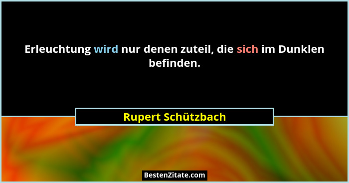Erleuchtung wird nur denen zuteil, die sich im Dunklen befinden.... - Rupert Schützbach