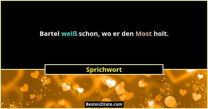 Bartel weiß schon, wo er den Most holt.... - Sprichwort