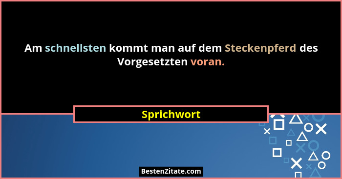 Am schnellsten kommt man auf dem Steckenpferd des Vorgesetzten voran.... - Sprichwort