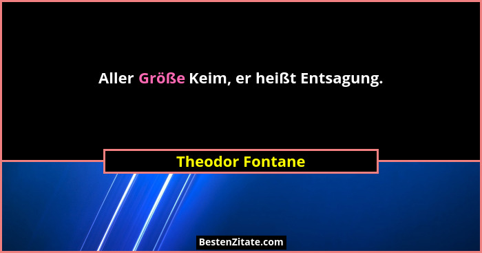 Aller Größe Keim, er heißt Entsagung.... - Theodor Fontane