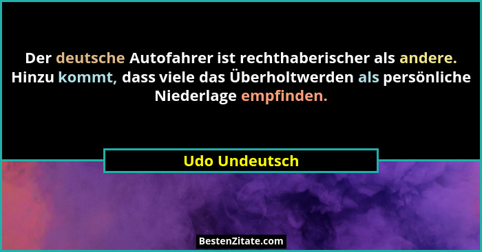 Der deutsche Autofahrer ist rechthaberischer als andere. Hinzu kommt, dass viele das Überholtwerden als persönliche Niederlage empfind... - Udo Undeutsch