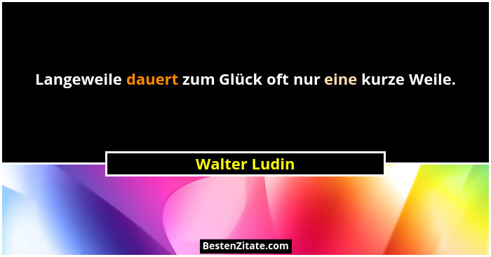 Langeweile dauert zum Glück oft nur eine kurze Weile.... - Walter Ludin