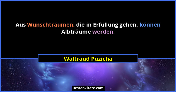 Aus Wunschträumen, die in Erfüllung gehen, können Albträume werden.... - Waltraud Puzicha