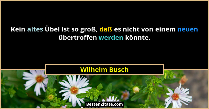 Kein altes Übel ist so groß, daß es nicht von einem neuen übertroffen werden könnte.... - Wilhelm Busch