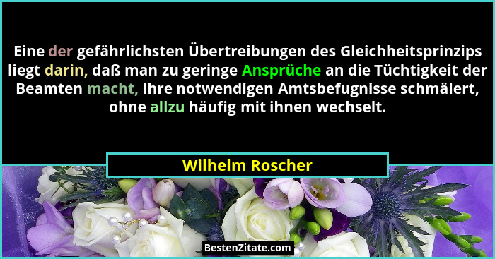 Eine der gefährlichsten Übertreibungen des Gleichheitsprinzips liegt darin, daß man zu geringe Ansprüche an die Tüchtigkeit der Beam... - Wilhelm Roscher