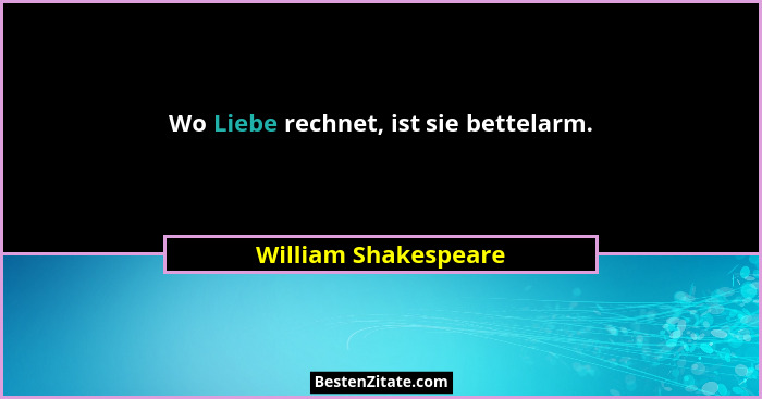 Wo Liebe rechnet, ist sie bettelarm.... - William Shakespeare