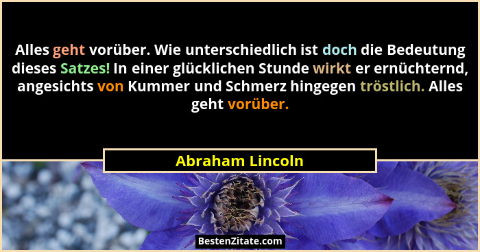 Alles geht vorüber. Wie unterschiedlich ist doch die Bedeutung dieses Satzes! In einer glücklichen Stunde wirkt er ernüchternd, ange... - Abraham Lincoln