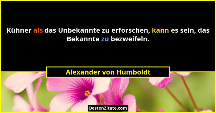 Kühner als das Unbekannte zu erforschen, kann es sein, das Bekannte zu bezweifeln.... - Alexander von Humboldt