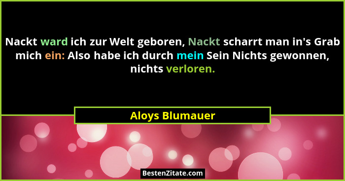 Nackt ward ich zur Welt geboren, Nackt scharrt man in's Grab mich ein: Also habe ich durch mein Sein Nichts gewonnen, nichts verl... - Aloys Blumauer