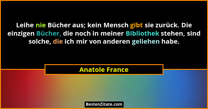 Leihe nie Bücher aus; kein Mensch gibt sie zurück. Die einzigen Bücher, die noch in meiner Bibliothek stehen, sind solche, die ich mi... - Anatole France