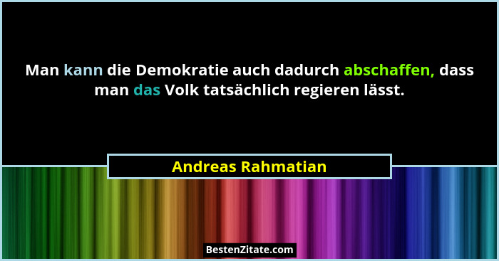 Man kann die Demokratie auch dadurch abschaffen, dass man das Volk tatsächlich regieren lässt.... - Andreas Rahmatian