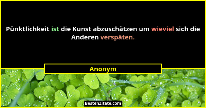 Pünktlichkeit ist die Kunst abzuschätzen um wieviel sich die Anderen verspäten.... - Anonym