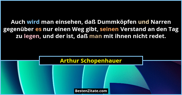 Auch wird man einsehen, daß Dummköpfen und Narren gegenüber es nur einen Weg gibt, seinen Verstand an den Tag zu legen, und der... - Arthur Schopenhauer
