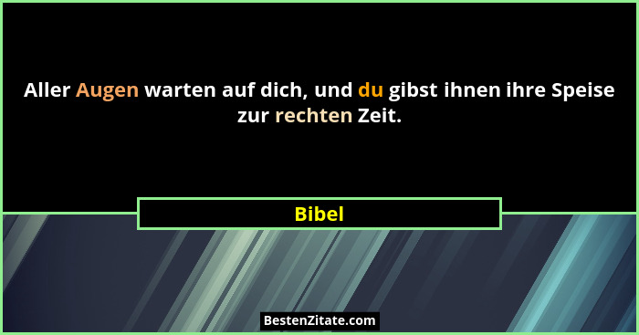 Aller Augen warten auf dich, und du gibst ihnen ihre Speise zur rechten Zeit.... - Bibel