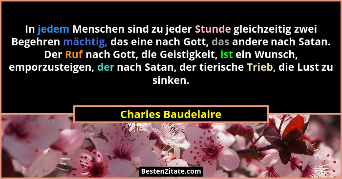 In jedem Menschen sind zu jeder Stunde gleichzeitig zwei Begehren mächtig, das eine nach Gott, das andere nach Satan. Der Ruf nac... - Charles Baudelaire