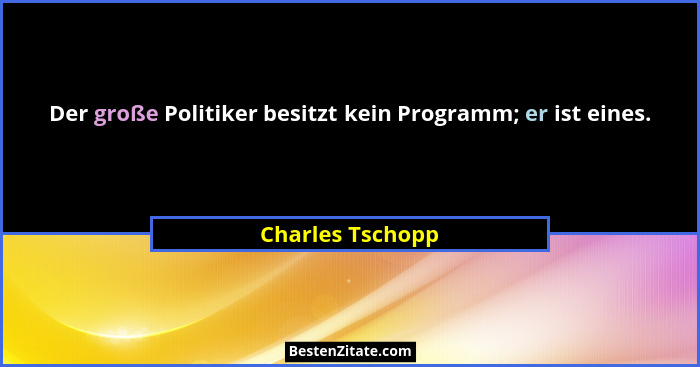 Der große Politiker besitzt kein Programm; er ist eines.... - Charles Tschopp