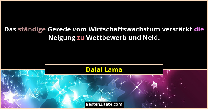 Das ständige Gerede vom Wirtschaftswachstum verstärkt die Neigung zu Wettbewerb und Neid.... - Dalai Lama