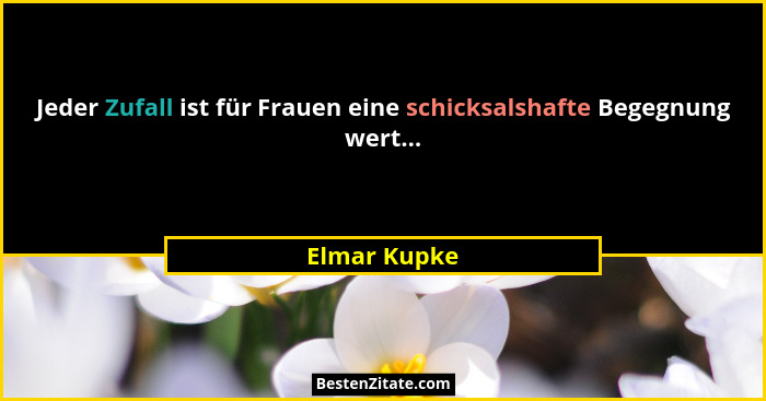 Jeder Zufall ist für Frauen eine schicksalshafte Begegnung wert...... - Elmar Kupke