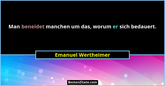 Man beneidet manchen um das, worum er sich bedauert.... - Emanuel Wertheimer