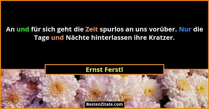 An und für sich geht die Zeit spurlos an uns vorüber. Nur die Tage und Nächte hinterlassen ihre Kratzer.... - Ernst Ferstl