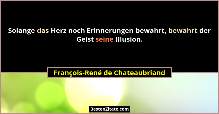 Solange das Herz noch Erinnerungen bewahrt, bewahrt der Geist seine Illusion.... - François-René de Chateaubriand