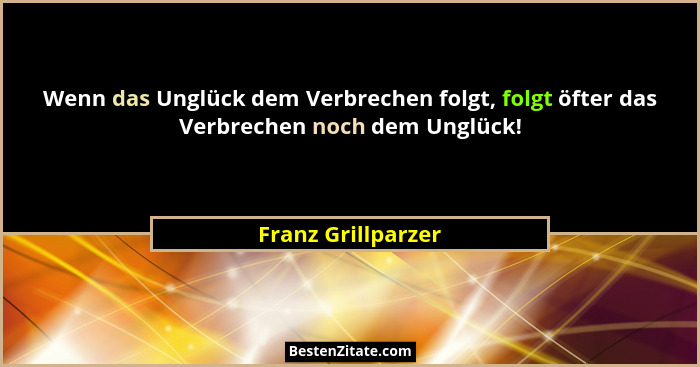 Wenn das Unglück dem Verbrechen folgt, folgt öfter das Verbrechen noch dem Unglück!... - Franz Grillparzer