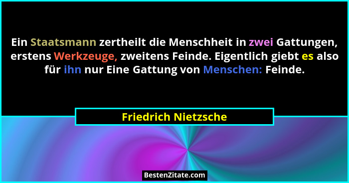 Ein Staatsmann zertheilt die Menschheit in zwei Gattungen, erstens Werkzeuge, zweitens Feinde. Eigentlich giebt es also für ihn... - Friedrich Nietzsche