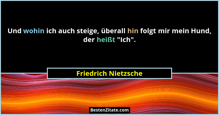 Und wohin ich auch steige, überall hin folgt mir mein Hund, der heißt "Ich".... - Friedrich Nietzsche