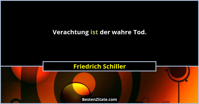 Verachtung ist der wahre Tod.... - Friedrich Schiller