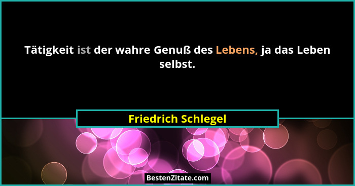 Tätigkeit ist der wahre Genuß des Lebens, ja das Leben selbst.... - Friedrich Schlegel