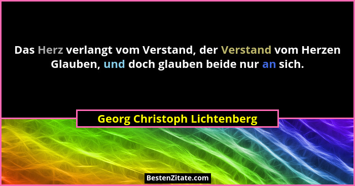 Das Herz verlangt vom Verstand, der Verstand vom Herzen Glauben, und doch glauben beide nur an sich.... - Georg Christoph Lichtenberg
