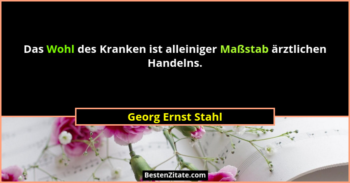 Das Wohl des Kranken ist alleiniger Maßstab ärztlichen Handelns.... - Georg Ernst Stahl