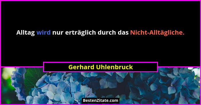 Alltag wird nur erträglich durch das Nicht-Alltägliche.... - Gerhard Uhlenbruck