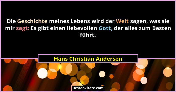 Die Geschichte meines Lebens wird der Welt sagen, was sie mir sagt: Es gibt einen liebevollen Gott, der alles zum Besten füh... - Hans Christian Andersen