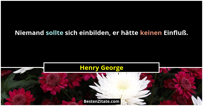 Niemand sollte sich einbilden, er hätte keinen Einfluß.... - Henry George